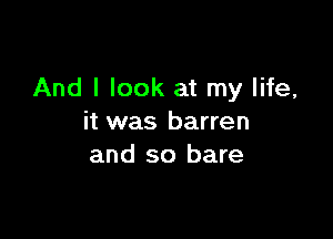 And I look at my life,

it was barren
and so bare