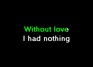 Without love

I had nothing