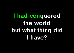 I had conquered
the world

but what thing did
I have?