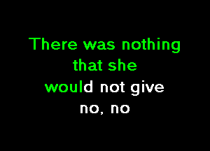 There was nothing
that she

would not give
no, no