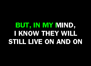 BUT, IN MY MIND,

I KNOW THEY WILL
STILL LIVE ON AND ON