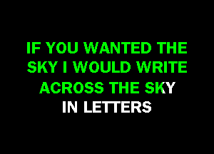 IF YOU WANTED THE
SKY I WOULD WRITE

ACROSS THE SKY
IN LE'ITERS