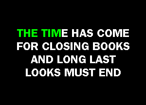 THE TIME HAS COME
FOR CLOSING BOOKS
AND LONG LAST
LOOKS MUST END