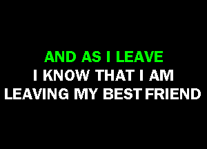 AND AS I LEAVE
I KNOW THAT I AM
LEAVING MY BEST FRIEND