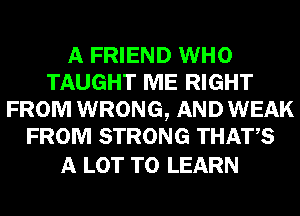 A FRIEND WHO
TAUGHT ME RIGHT
FROM WRONG, AND WEAK
FROM STRONG THATS

A LOT TO LEARN