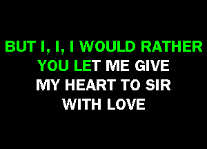 BUT I, I, I WOULD RATHER
YOU LET ME GIVE
MY HEART T0 SIR
WITH LOVE