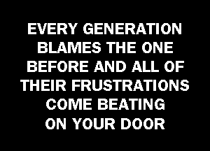 EVERY GENERATION
BLAMES THE ONE
BEFORE AND ALL OF
THEIR FRUSTRATIONS
COME BEATING

ON YOUR DOOR