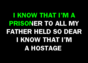 I KNOW THAT PM A
PRISONER TO ALL MY
FATHER HELD SO DEAR
I KNOW THAT PM

A HOSTAGE