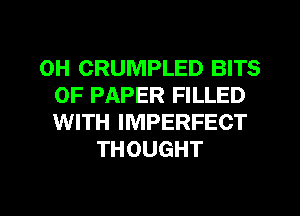 0H CRUMPLED BITS
OF PAPER FILLED
WITH IMPERFECT
THOUGHT