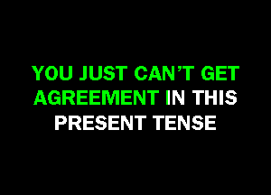YOU JUST CANT GET
AGREEMENT IN THIS

PRESENT TENSE