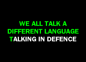 WE ALL TALK A
DIFFERENT LANGUAGE
TALKING IN DEFENCE