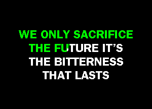 WE ONLY SACRIFICE
THE FUTURE ITS
THE BI'I'I'ERNESS

THAT LASTS

g