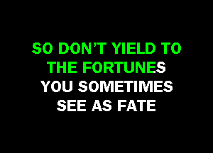 SO DONT YIELD TO
THE FORTUNES
YOU SOMETIMES
SEE AS FATE

g
