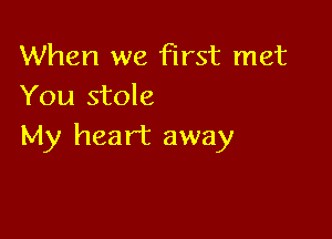 When we first met
You stole

My heart away