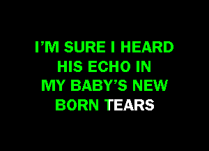 I'M SURE I HEARD
HIS ECHO IN

MY BABWS NEW
BORN TEARS