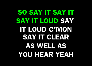SO SAY IT SAY IT
SAY IT LOUD SAY
IT LOUD CWION

SAY IT CLEAR

AS WELL AS
YOU HEAR YEAH