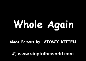 Whole Again

Made Famous Byz ATOMIC KITTEN

) www.singtotheworld.com