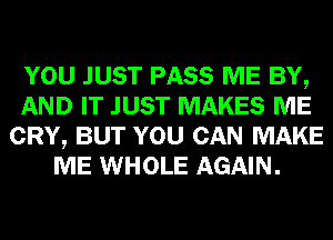 YOU JUST PASS ME BY,
AND IT JUST MAKES ME
CRY, BUT YOU CAN MAKE
ME WHOLE AGAIN.