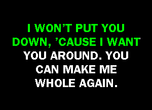 I WONT PUT YOU
DOWN, CAUSE I WANT
YOU AROUND. YOU
CAN MAKE ME
WHOLE AGAIN.