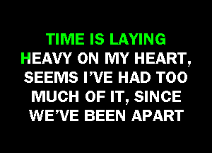 TIME IS LAYING
HEAVY ON MY HEART,
SEEMS PVE HAD TOO

MUCH OF IT, SINCE
WEWE BEEN APART