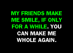 MY FRIENDS MAKE

ME SMILE, IF ONLY

FOR A WHILE. YOU
CAN MAKE ME
WHOLE AGAIN.