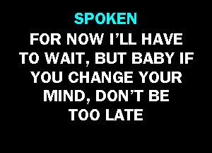 SPOKEN

FOR NOW VLL HAVE
TO WAIT, BUT BABY IF
YOU CHANGE YOUR
MIND, DONT BE
TOO LATE