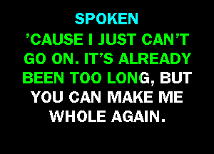 SPOKEN

CAUSE I JUST CANT
GO ON. ITS ALREADY
BEEN T00 LONG, BUT
YOU CAN MAKE ME
WHOLE AGAIN.