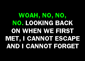 WOAH, N0, N0,
N0. LOOKING BACK
ON WHEN WE FIRST

MET, I CANNOT ESCAPE

AND I CANNOT FORGET