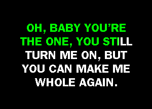 0H, BABY YOURE
THE ONE, YOU STILL
TURN ME ON, BUT
YOU CAN MAKE ME
WHOLE AGAIN.