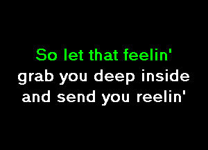 So let that feelin'

grab you deep inside
and send you reelin'