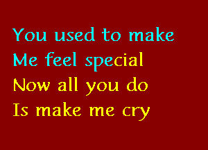 You used to make
Me feel special

Now all you do
Is make me cry