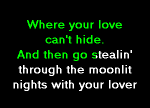 Where your love
can't hide.

And then go stealin'
through the moonlit
nights with your lover