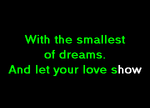 With the smallest

of dreams.
And let your love show