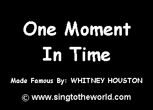 One Momenf

In Time

Made Famous Byz WHITNEY HOUSTON

) www.singtotheworld.com