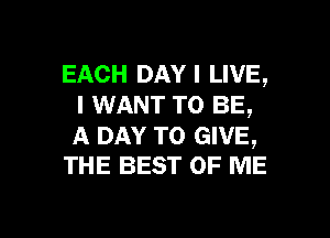 EACH DAY I LIVE,
I WANT TO BE,

A DAY TO GIVE,
THE BEST OF ME