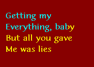 Getting my
Everything, baby

But all you gave
Me was lies