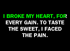 I BROKE MY HEART, FOR
EVERY GAIN. T0 TASTE
THE SWEET, I FACED
THE PAIN.