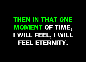 THEN IN THAT ONE

MOMENT OF TIME,

I WILL FEEL, I WILL
FEEL ETERNITY.
