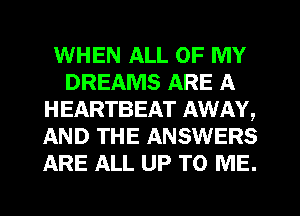 WHEN ALL OF MY
DREAMS ARE A
HEARTBEAT AWAY,
AND THE ANSWERS
ARE ALL UP TO ME.