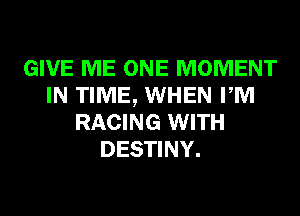 GIVE ME ONE MOMENT
IN TIME, WHEN PM
RACING WITH
DESTINY.