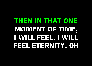 THEN IN THAT ONE
MOMENT OF TIME,
I WILL FEEL, I WILL
FEEL ETERNITY, 0H