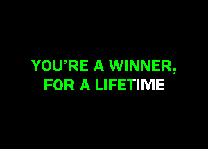 YOU,RE A WINNER,

FOR A LIFETIME