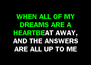 WHEN ALL OF MY
DREAMS ARE A
HEARTBEAT AWAY,
AND THE ANSWERS
ARE ALL UP TO ME