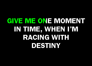 GIVE ME ONE MOMENT
IN TIME, WHEN PM
RACING WITH
DESTINY
