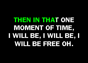 THEN IN THAT ONE
MOMENT OF TIME,

I WILL BE, I WILL BE, I
WILL BE FREE 0H.