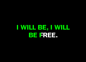 I WILL BE, I WILL

BE FREE.