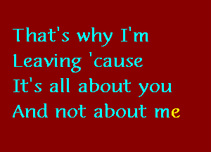 That's why I'm
Leaving 'cause

It's all about you
And not about me