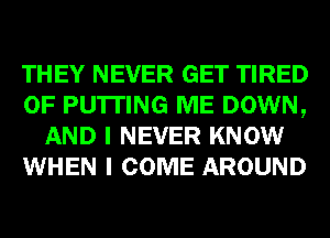 THEY NEVER GET TIRED
OF PU'ITING ME DOWN,
AND I NEVER KNOW
WHEN I COME AROUND