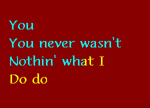 You
You never wasn't

Nothin' what I
Do do