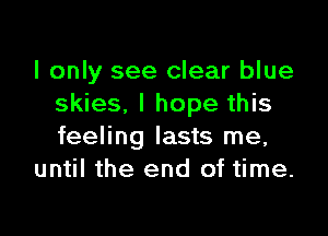 I only see clear blue
skies. I hope this

feeling lasts me,
until the end of time.